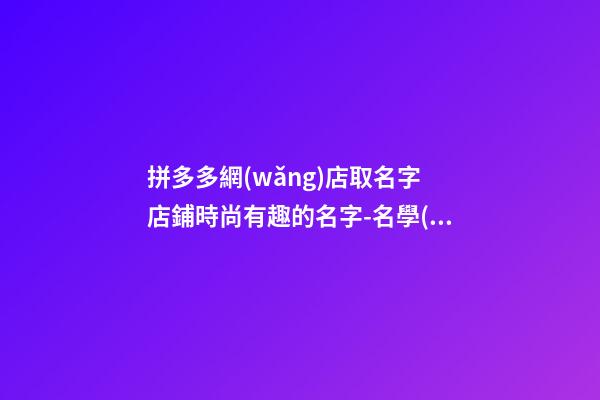 拼多多網(wǎng)店取名字 店鋪時尚有趣的名字-名學(xué)網(wǎng)-第1張-店鋪起名-玄機(jī)派